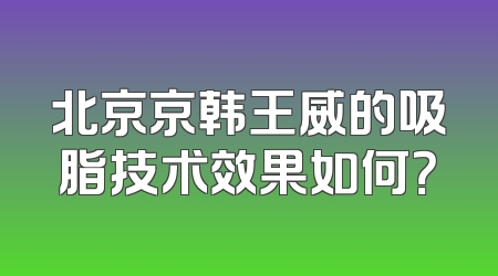 北京京韩王威的吸脂技术效果如何？