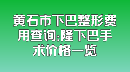 黄石市下巴整形费用查询：隆下巴手术价格一览