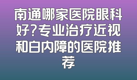 南通哪家医院眼科好？专业治疗近视和白内障的医院推荐