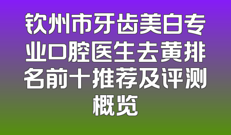 钦州市牙齿美白专业口腔医生去黄排名前十推荐及评测概览