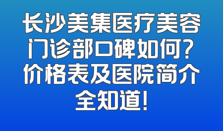 长沙美集医疗美容门诊部口碑如何？价格表及医院简介全知道！