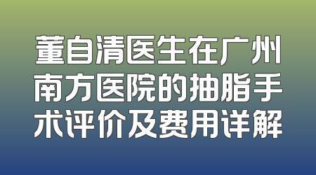 董自清医生在广州南方医院的抽脂手术评价及费用详解