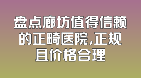 盘点廊坊值得信赖的正畸医院，正规且价格合理