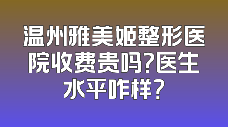 温州雅美姬整形医院收费贵吗？医生水平咋样？