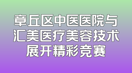 章丘区中医医院与汇美医疗美容技术展开精彩竞赛