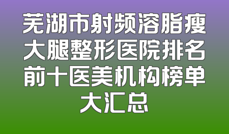 芜湖市射频溶脂瘦大腿整形医院排名前十医美机构榜单大汇总