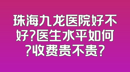 珠海九龙医院好不好？医生水平如何？收费贵不贵？