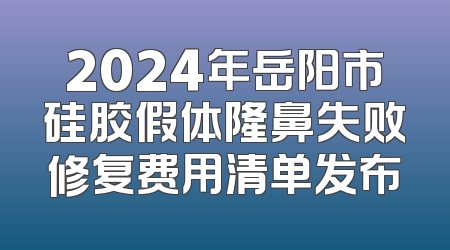 2024年岳阳市硅胶假体隆鼻失败修复费用清单发布