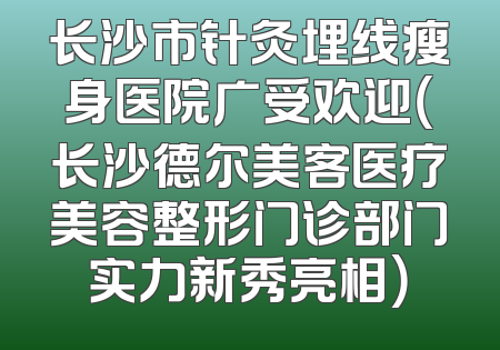 长沙市针灸埋线瘦身医院广受欢迎（长沙德尔美客医疗美容整形门诊部门实力新秀亮相）