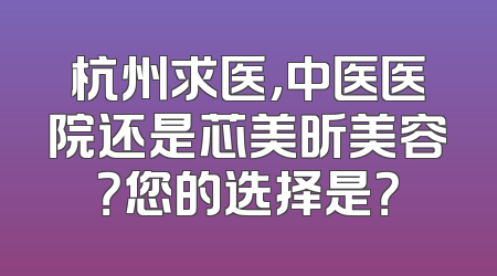 杭州求医，中医医院还是芯美昕美容？您的选择是？
