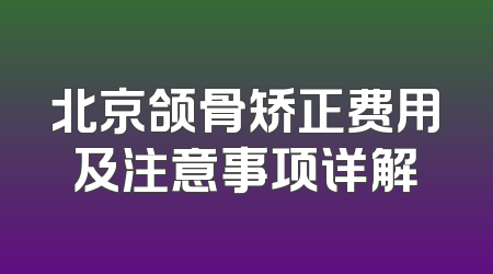 北京颌骨矫正费用及注意事项详解