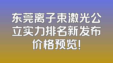 东莞离子束激光公立实力排名新发布价格预览!