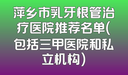萍乡市乳牙根管治疗医院推荐名单（包括三甲医院和私立机构）