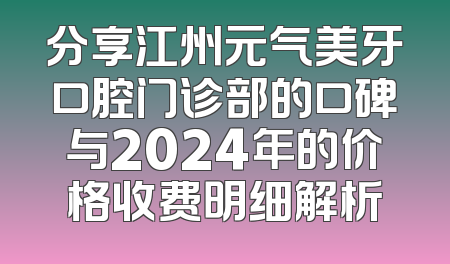 分享江州元气美牙口腔门诊部的口碑与2024年的价格收费明细解析