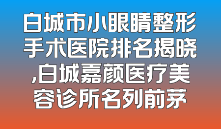 白城市小眼睛整形手术医院排名揭晓，白城嘉颜医疗美容诊所名列前茅