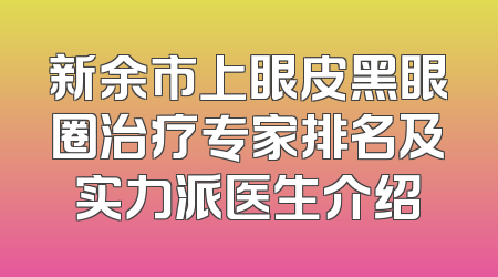 新余市上眼皮黑眼圈治疗专家排名及实力派医生介绍