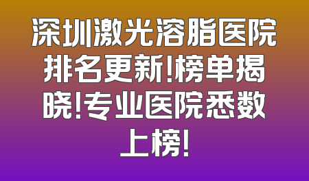 深圳激光溶脂医院排名更新！榜单揭晓！专业医院悉数上榜！