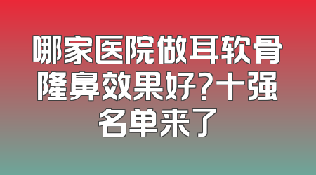 哪家医院做耳软骨隆鼻效果好？十强名单来了