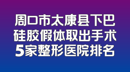 周口市太康县下巴硅胶假体取出手术5家整形医院排名
