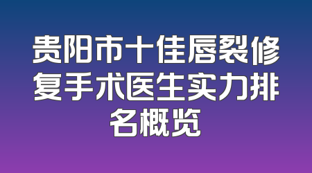 贵阳市十佳唇裂修复手术医生实力排名概览