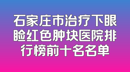 石家庄市治疗下眼睑红色肿块医院排行榜前十名名单