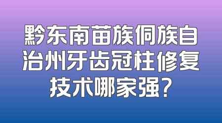 黔东南苗族侗族自治州牙齿冠柱修复技术哪家强？