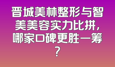 晋城美林整形与智美美容实力比拼，哪家口碑更胜一筹？