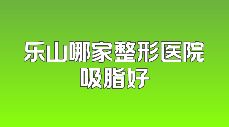 乐山哪家整形医院吸脂好