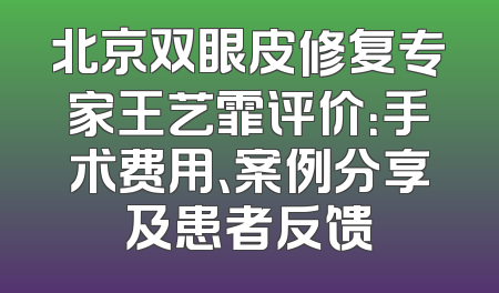 北京双眼皮修复专家王艺霏评价：手术费用、案例分享及患者反馈