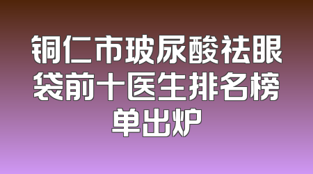 铜仁市玻尿酸祛眼袋前十医生排名榜单出炉