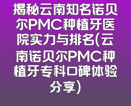 揭秘云南知名诺贝尔PMC种植牙医院实力与排名（云南诺贝尔PMC种植牙专科口碑体验分享）