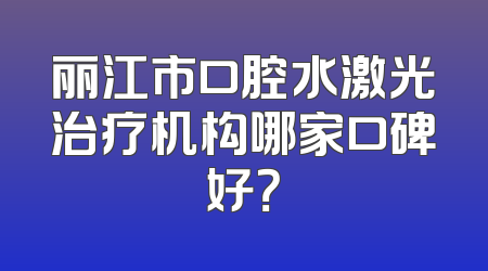 丽江市口腔水激光治疗机构哪家口碑好？