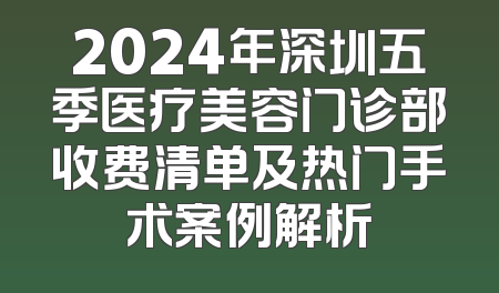 2024年深圳五季医疗美容门诊部收费清单及热门手术案例解析