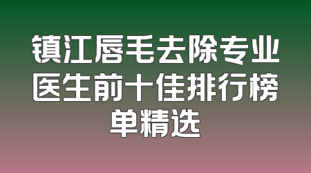 镇江唇毛去除专业医生前十佳排行榜单精选
