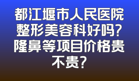 都江堰市人民医院整形美容科好吗？隆鼻等项目价格贵不贵？