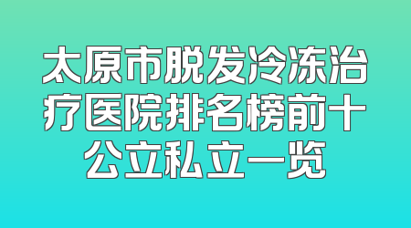 太原市脱发冷冻治疗医院排名榜前十公立私立一览