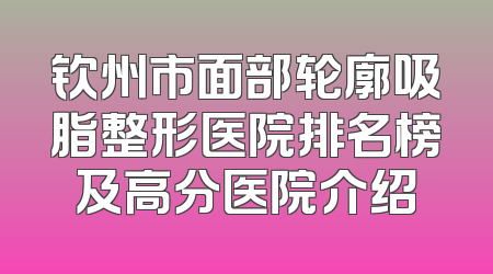钦州市面部轮廓吸脂整形医院排名榜及高分医院介绍