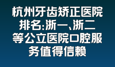 杭州牙齿矫正医院排名：浙一、浙二等公立医院口腔服务值得信赖