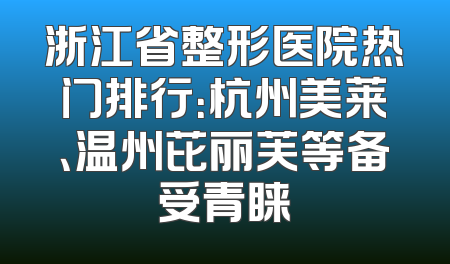 浙江省整形医院热门排行：杭州美莱、温州芘丽芙等备受青睐