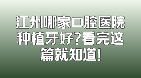 江州哪家口腔医院种植牙好？看完这篇就知道！