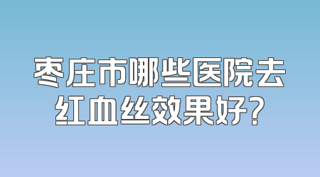 枣庄市哪些医院去红血丝效果好？