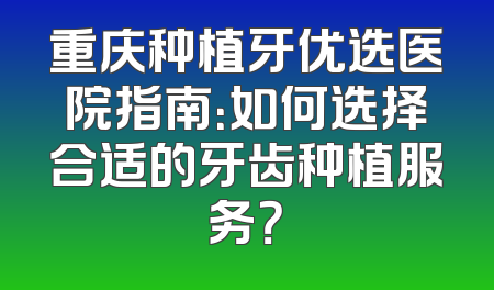 重庆种植牙优选医院指南：如何选择合适的牙齿种植服务？
