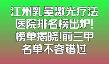 江州乳晕激光疗法医院排名榜出炉！榜单揭晓！前三甲名单不容错过