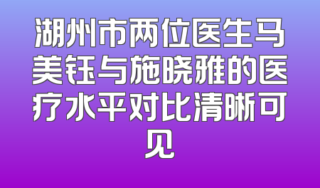 湖州市两位医生马美钰与施晓雅的医疗水平对比清晰可见