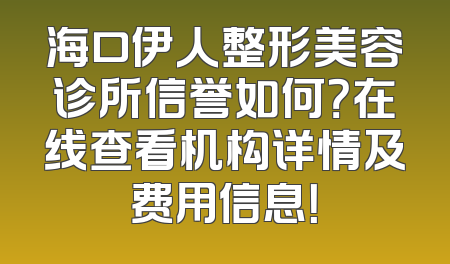 海口伊人整形美容诊所信誉如何？在线查看机构详情及费用信息！