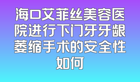 海口艾菲丝美容医院进行下门牙牙龈萎缩手术的安全性如何