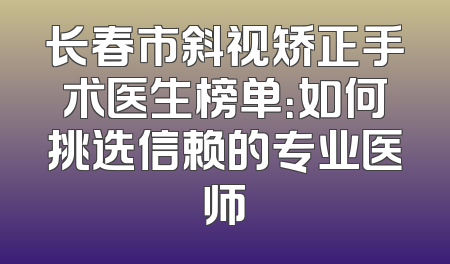 长春市斜视矫正手术医生榜单：如何挑选信赖的专业医师
