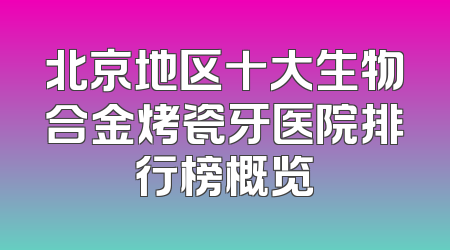 北京地区十大生物合金烤瓷牙医院排行榜概览