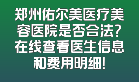郑州佑尔美医疗美容医院是否合法？在线查看医生信息和费用明细！
