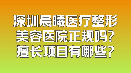 深圳晨曦医疗整形美容医院正规吗？擅长项目有哪些？